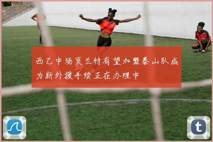 西乙中场莫兰特有望加盟泰山队成为新外援手续正在办理中