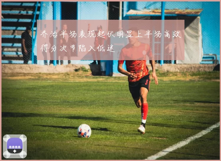 乔治半场表现起伏明显上半场高效得分次节陷入低迷