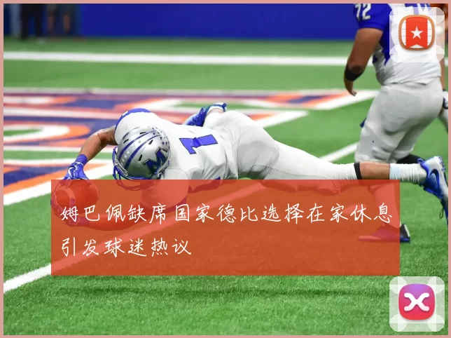 姆巴佩缺席国家德比选择在家休息引发球迷热议