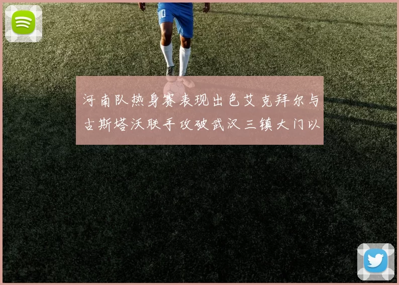 河南队热身赛表现出色艾克拜尔与古斯塔沃联手攻破武汉三镇大门以2-0获胜