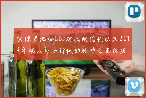 富保罗揭秘LBJ对我的信任以及2014年湖人与独行侠的独特会面经历