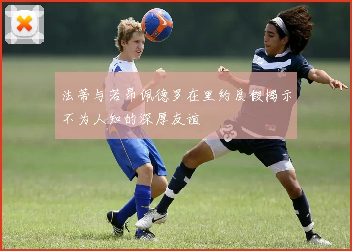法蒂与若昂佩德罗在里约度假揭示不为人知的深厚友谊