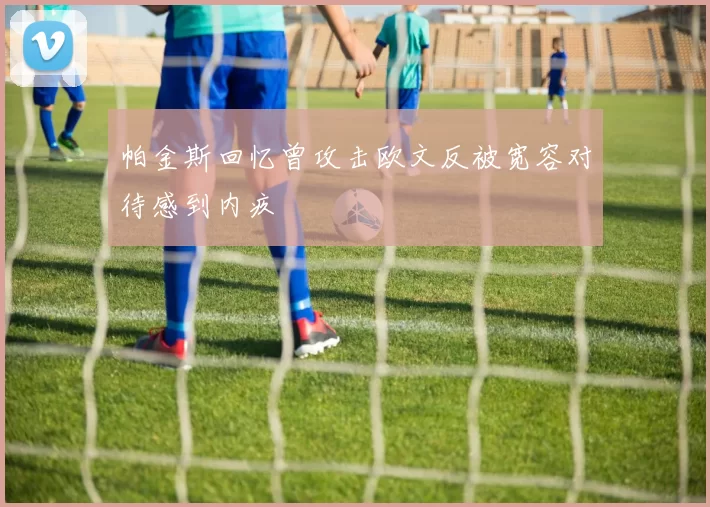 帕金斯回忆曾攻击欧文反被宽容对待感到内疚