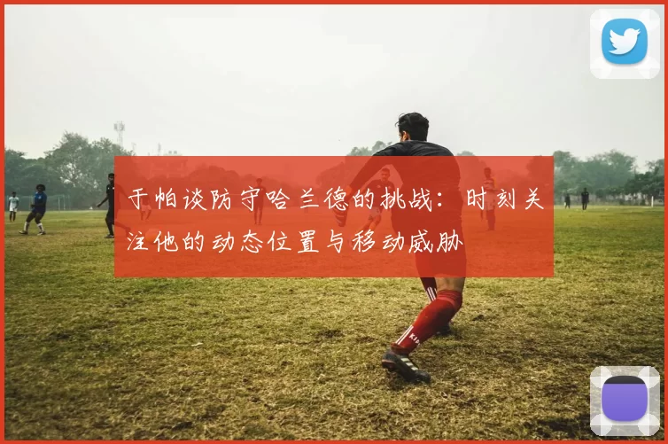 于帕谈防守哈兰德的挑战：时刻关注他的动态位置与移动威胁