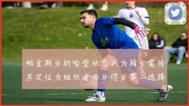 帕金斯分析哈登状态认为骑士需将其定位为组织者而非得分第二选择