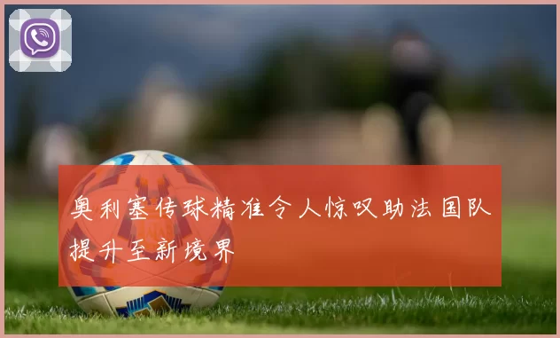 奥利塞传球精准令人惊叹助法国队提升至新境界
