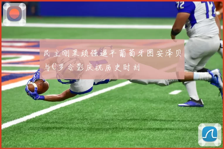 民主刚果顽强逼平葡萄牙图安泽贝与C罗合影庆祝历史时刻