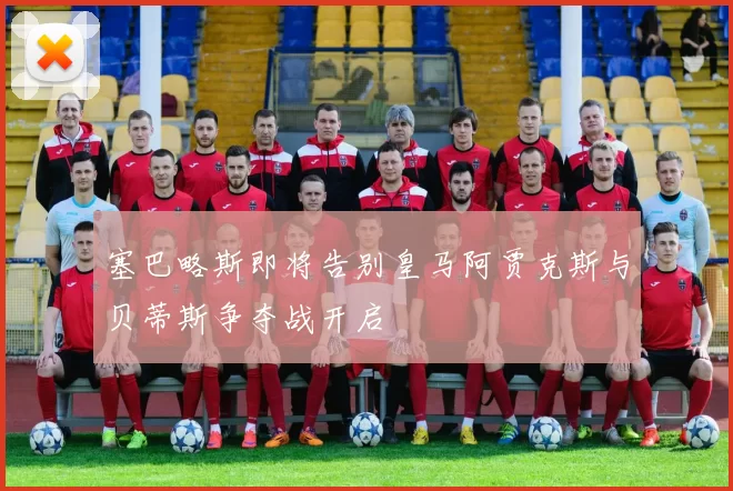 塞巴略斯即将告别皇马阿贾克斯与贝蒂斯争夺战开启