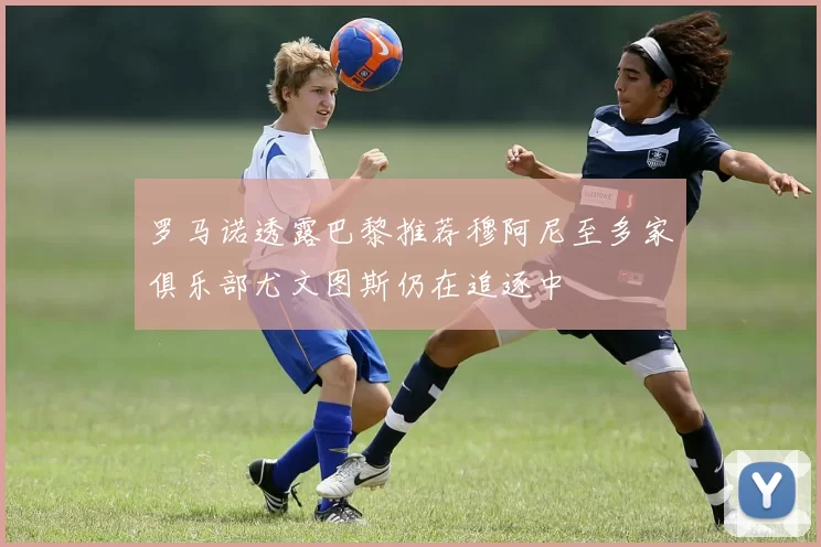 罗马诺透露巴黎推荐穆阿尼至多家俱乐部尤文图斯仍在追逐中