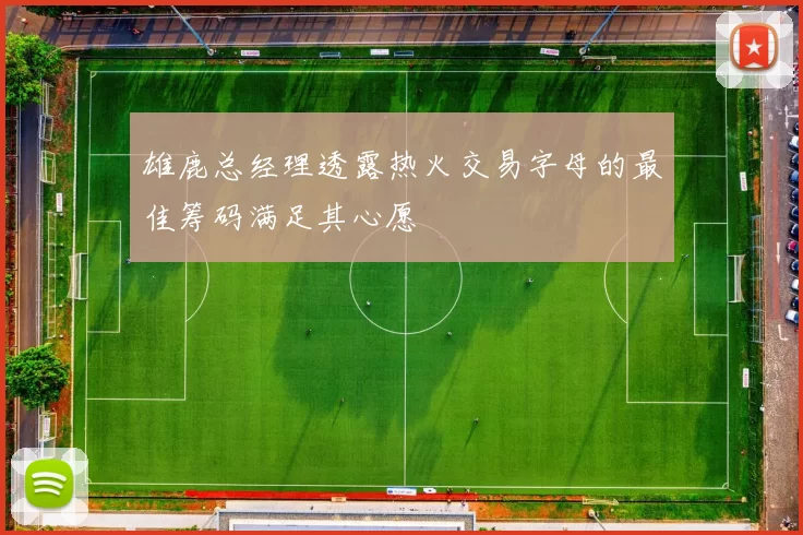 雄鹿总经理透露热火交易字母的最佳筹码满足其心愿