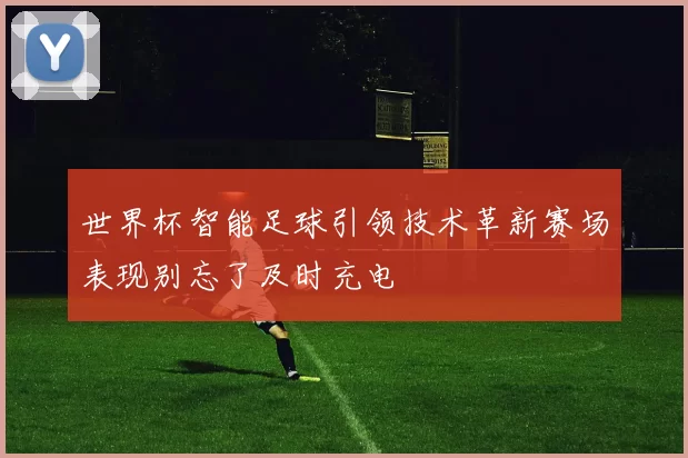 世界杯智能足球引领技术革新赛场表现别忘了及时充电