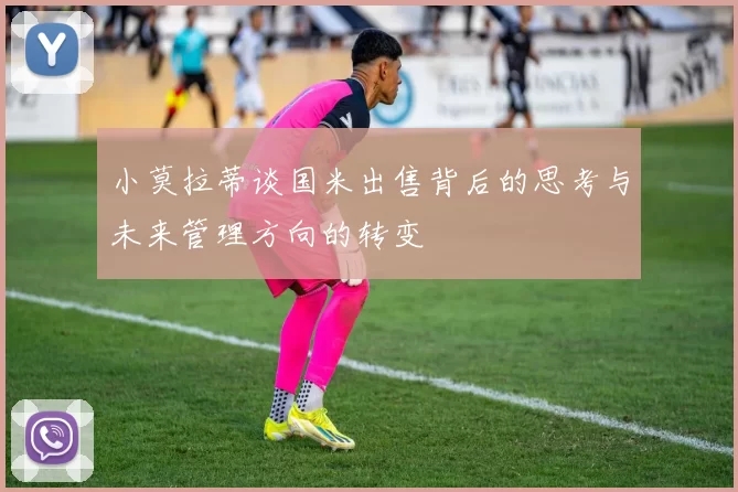 小莫拉蒂谈国米出售背后的思考与未来管理方向的转变