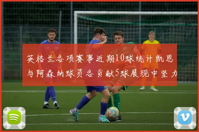 英格兰各项赛事近期10球统计凯恩与阿森纳球员各贡献5球展现中坚力量