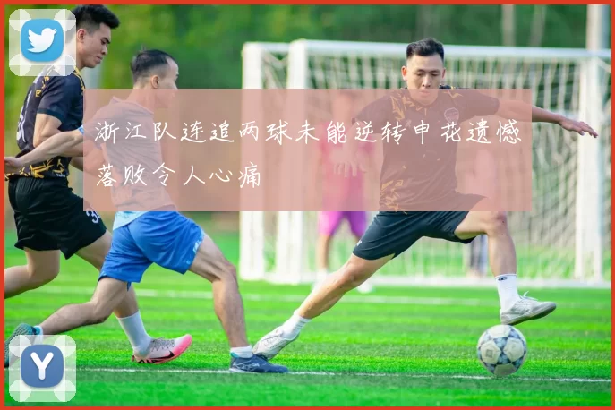 浙江队连追两球未能逆转申花遗憾落败令人心痛