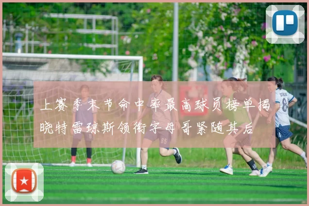上赛季末节命中率最高球员榜单揭晓特雷琼斯领衔字母哥紧随其后