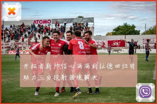 开拓者新帅信心满满利拉德回归将助力三分投射困境解决