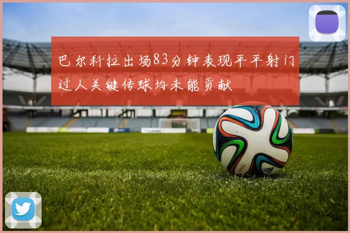 巴尔科拉出场83分钟表现平平射门过人关键传球均未能贡献