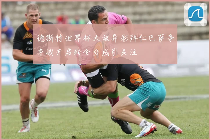 德斯特世界杯大放异彩拜仁巴萨争夺战开启转会分成引关注