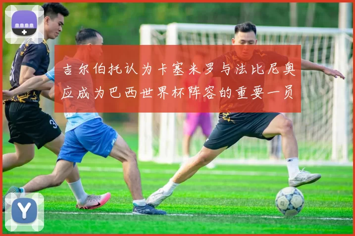 吉尔伯托认为卡塞米罗与法比尼奥应成为巴西世界杯阵容的重要一员