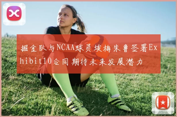 掘金队与NCAA球员埃梅朱鲁签署Exhibit10合同期待未来发展潜力